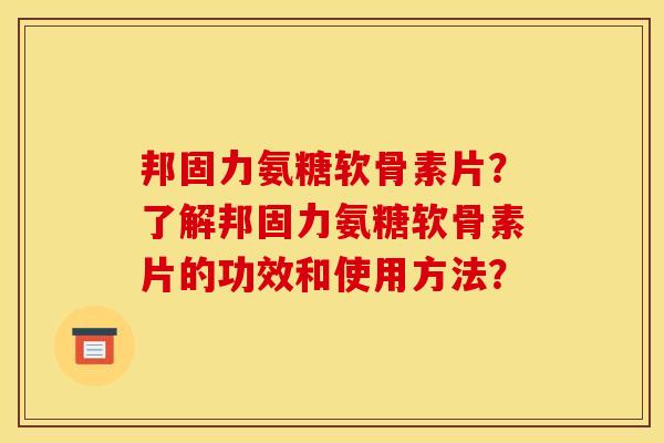 邦固力氨糖软骨素片？了解邦固力氨糖软骨素片的功效和使用方法？