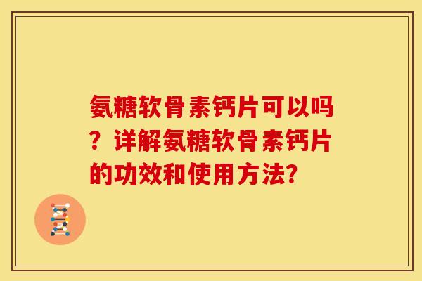 氨糖软骨素钙片可以吗？详解氨糖软骨素钙片的功效和使用方法？