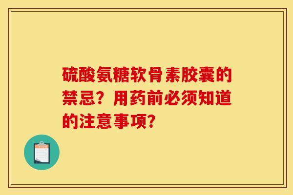 硫酸氨糖软骨素胶囊的禁忌?用药前必须知道的注意事项? 硫酸氨糖软骨素胶囊的禁忌?用药前必须知道的注意事项?