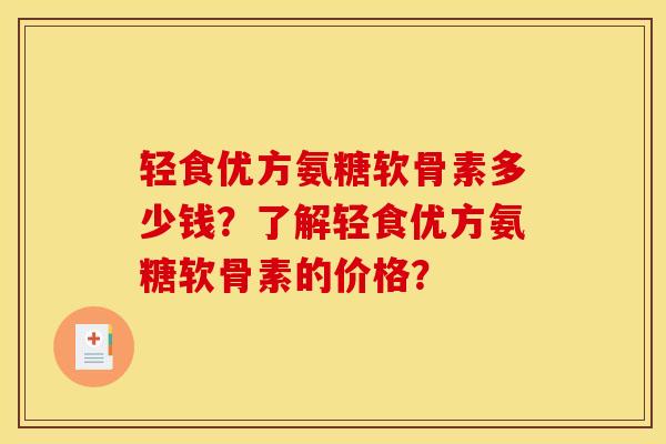轻食优方氨糖软骨素多少钱?了解轻食优方氨糖软骨素的价格? 轻食优方氨糖软骨素多少钱?了解轻食优方氨糖软骨素的价格?