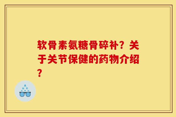软骨素氨糖骨碎补?关于关节保健的介绍? 软骨素氨糖骨碎补?关于关节保健的介绍?