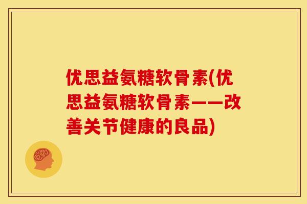 优思益氨糖软骨素(优思益氨糖软骨素——改善关节健康的良品) 优思益氨糖软骨素(优思益氨糖软骨素——改善关节健康的良品)