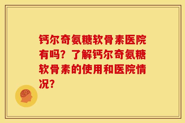 钙尔奇氨糖软骨素医院有吗？了解钙尔奇氨糖软骨素的使用和医院情况？