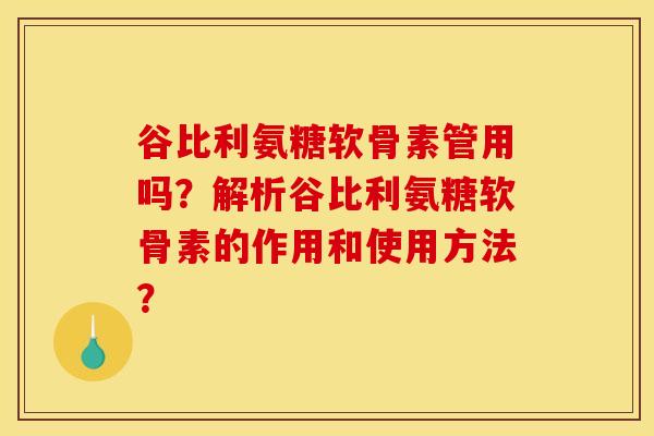谷比利氨糖软骨素管用吗?解析谷比利氨糖软骨素的作用和使用方法? 谷比利氨糖软骨素管用吗?解析谷比利氨糖软骨素的作用和使用方法?