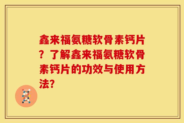鑫来福氨糖软骨素钙片?了解鑫来福氨糖软骨素钙片的功效与使用方法? 鑫来福氨糖软骨素钙片?了解鑫来福氨糖软骨素钙片的功效与使用方法?