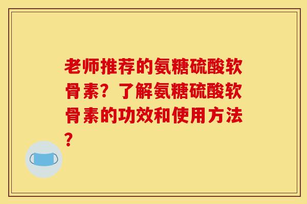 老师推荐的氨糖硫酸软骨素？了解氨糖硫酸软骨素的功效和使用方法？