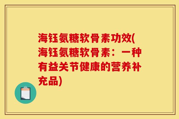 海钰氨糖软骨素功效(海钰氨糖软骨素:一种有益关节健康的营养补充品) 海钰氨糖软骨素功效(海钰氨糖软骨素:一种有益关节健康的营养补充品)