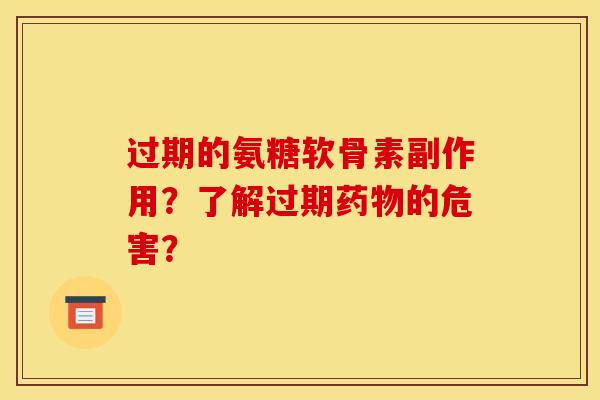 过期的氨糖软骨素副作用？了解过期的危害？