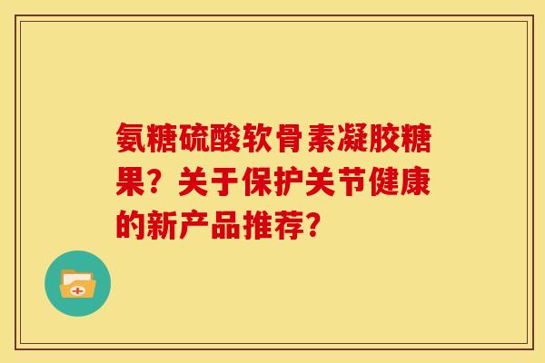 氨糖硫酸软骨素凝胶糖果？关于保护关节健康的新产品推荐？