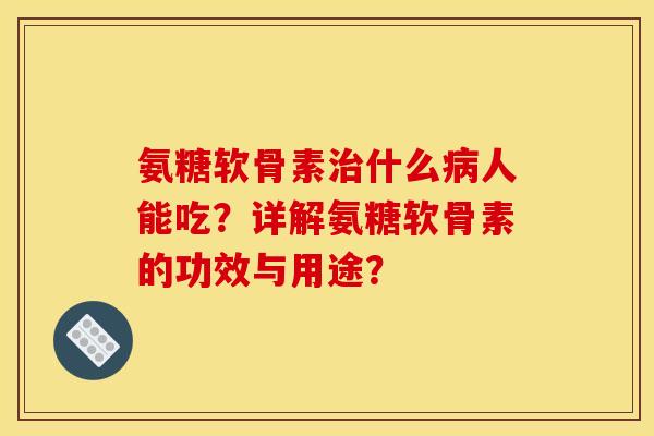氨糖软骨素什么人能吃?详解氨糖软骨素的功效与用途? 氨糖软骨素什么人能吃?详解氨糖软骨素的功效与用途?