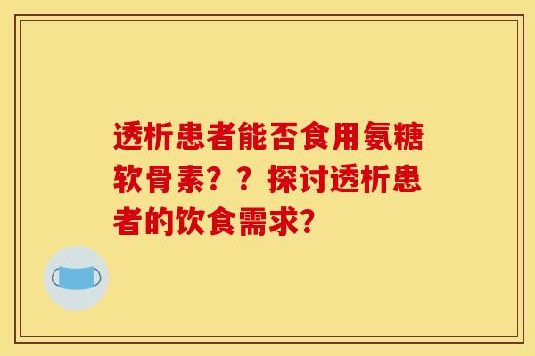 透析患者能否食用氨糖软骨素??探讨透析患者的饮食需求? 透析患者能否食用氨糖软骨素??探讨透析患者的饮食需求?