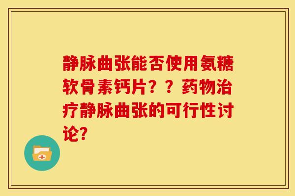 静脉曲张能否使用氨糖软骨素钙片??静脉曲张的可行性讨论? 静脉曲张能否使用氨糖软骨素钙片??静脉曲张的可行性讨论?