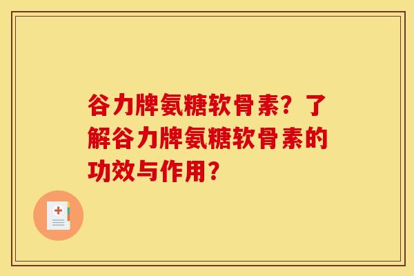 谷力牌氨糖软骨素?了解谷力牌氨糖软骨素的功效与作用? 谷力牌氨糖软骨素?了解谷力牌氨糖软骨素的功效与作用?