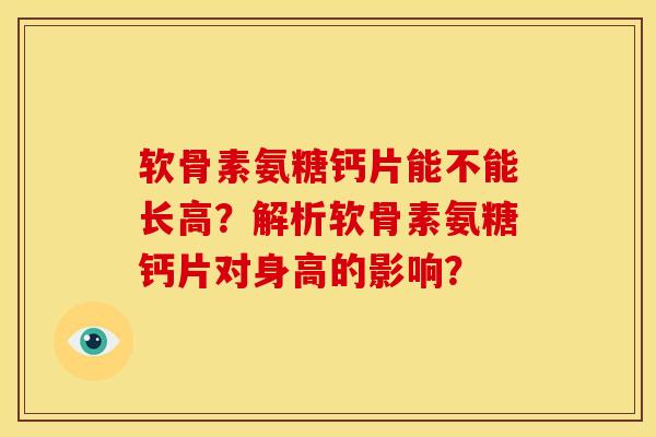软骨素氨糖钙片能不能长高?解析软骨素氨糖钙片对身高的影响? 软骨素氨糖钙片能不能长高?解析软骨素氨糖钙片对身高的影响?