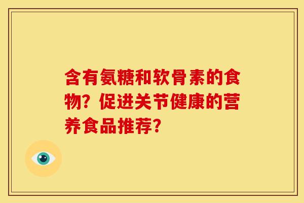 含有氨糖和软骨素的食物?促进关节健康的营养食品推荐? 含有氨糖和软骨素的食物?促进关节健康的营养食品推荐?