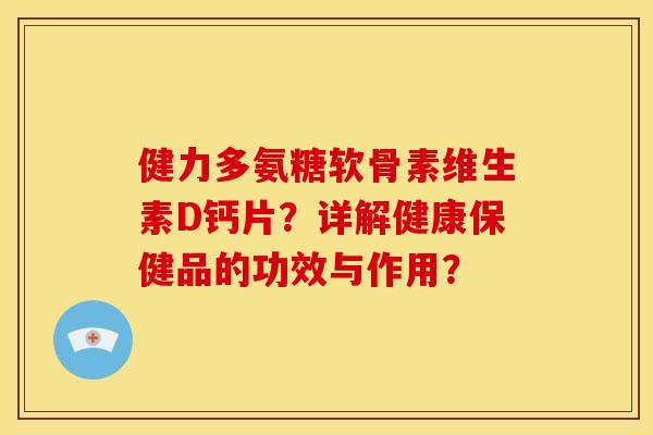 健力多氨糖软骨素维生素D钙片？详解健康保健品的功效与作用？