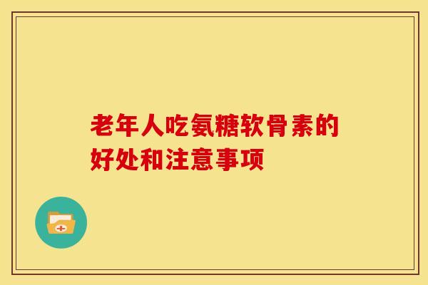 老年人吃氨糖软骨素的好处和注意事项 老年人吃氨糖软骨素的好处和注意事项