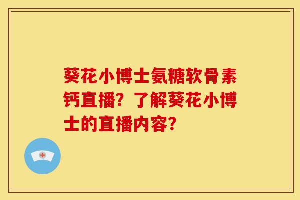 葵花小博士氨糖软骨素钙直播？了解葵花小博士的直播内容？