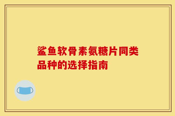 鲨鱼软骨素氨糖片同类品种的选择指南