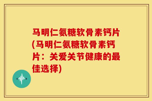马明仁氨糖软骨素钙片(马明仁氨糖软骨素钙片:关爱关节健康的佳选择) 马明仁氨糖软骨素钙片(马明仁氨糖软骨素钙片:关爱关节健康的佳选择)