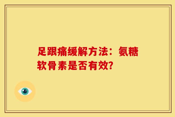 足跟痛缓解方法:氨糖软骨素是否有效? 足跟痛缓解方法:氨糖软骨素是否有效?