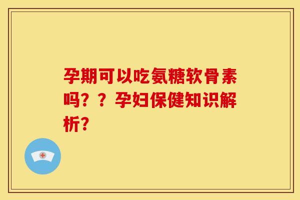 孕期可以吃氨糖软骨素吗??孕妇保健知识解析? 孕期可以吃氨糖软骨素吗??孕妇保健知识解析?