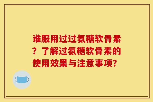 谁服用过过氨糖软骨素?了解过氨糖软骨素的使用效果与注意事项? 谁服用过过氨糖软骨素?了解过氨糖软骨素的使用效果与注意事项?