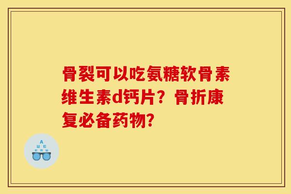 骨裂可以吃氨糖软骨素维生素d钙片?康复必备? 骨裂可以吃氨糖软骨素维生素d钙片?康复必备?