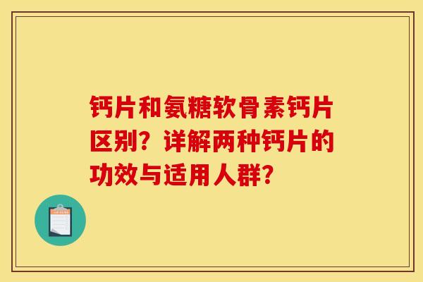 钙片和氨糖软骨素钙片区别？详解两种钙片的功效与适用人群？