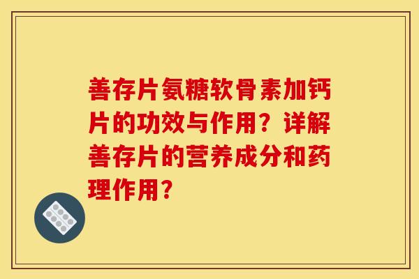 善存片氨糖软骨素加钙片的功效与作用?详解善存片的营养成分和药理作用? 善存片氨糖软骨素加钙片的功效与作用?详解善存片的营养成分和药理作用?