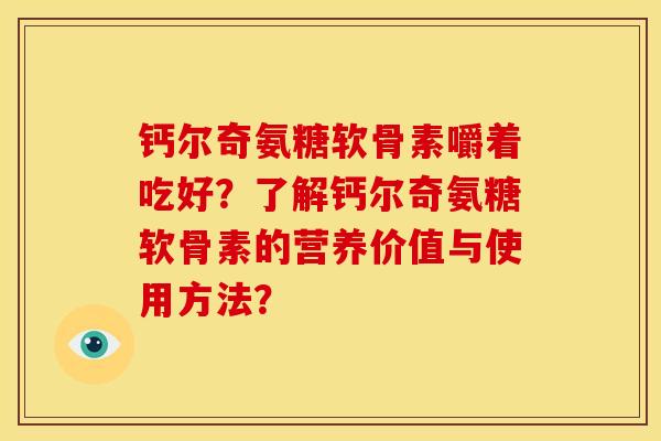 钙尔奇氨糖软骨素嚼着吃好?了解钙尔奇氨糖软骨素的营养价值与使用方法? 钙尔奇氨糖软骨素嚼着吃好?了解钙尔奇氨糖软骨素的营养价值与使用方法?