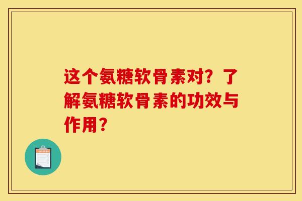 这个氨糖软骨素对?了解氨糖软骨素的功效与作用? 这个氨糖软骨素对?了解氨糖软骨素的功效与作用?