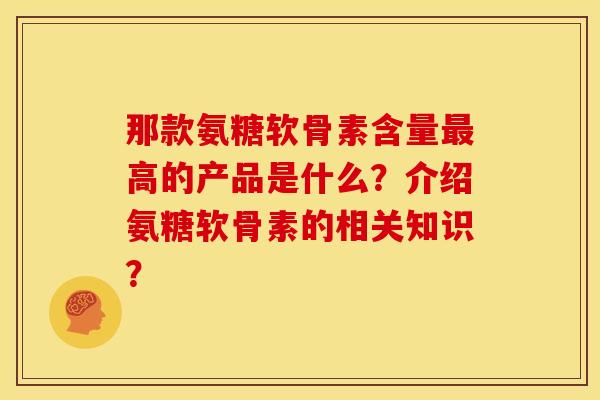 那款氨糖软骨素含量高的产品是什么?介绍氨糖软骨素的相关知识? 那款氨糖软骨素含量高的产品是什么?介绍氨糖软骨素的相关知识?