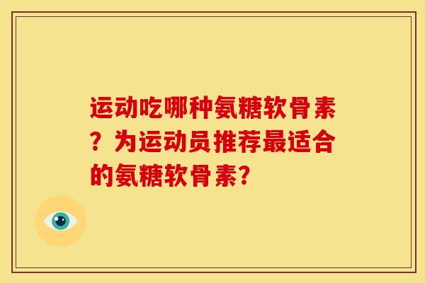 运动吃哪种氨糖软骨素?为运动员推荐适合的氨糖软骨素? 运动吃哪种氨糖软骨素?为运动员推荐适合的氨糖软骨素?