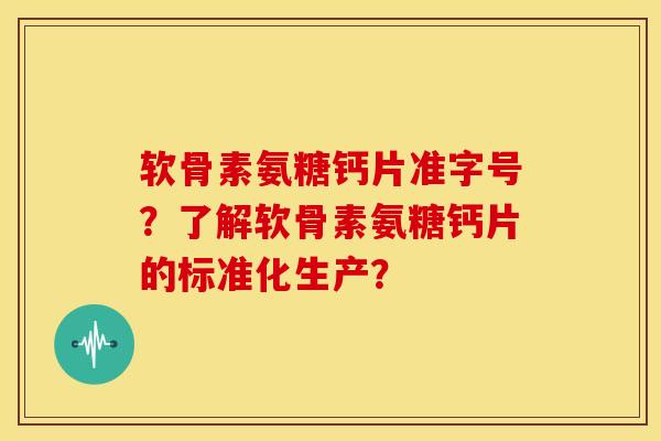 软骨素氨糖钙片准字号？了解软骨素氨糖钙片的标准化生产？
