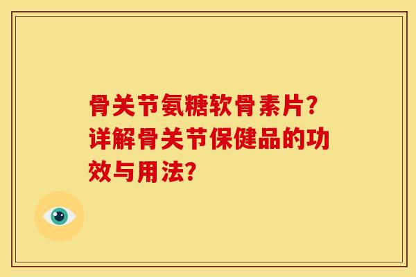 骨关节氨糖软骨素片？详解骨关节保健品的功效与用法？