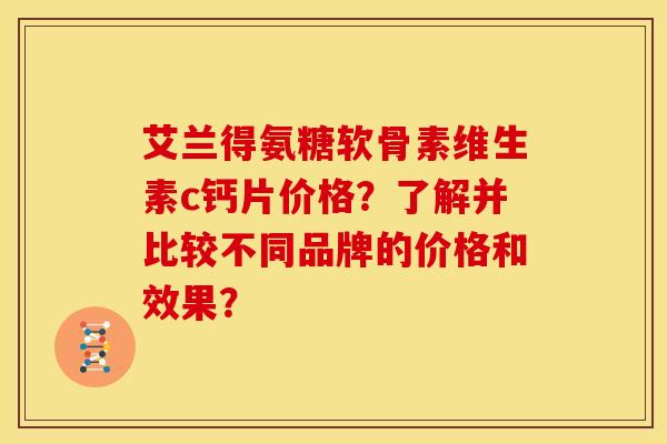艾兰得氨糖软骨素维生素c钙片价格？了解并比较不同品牌的价格和效果？