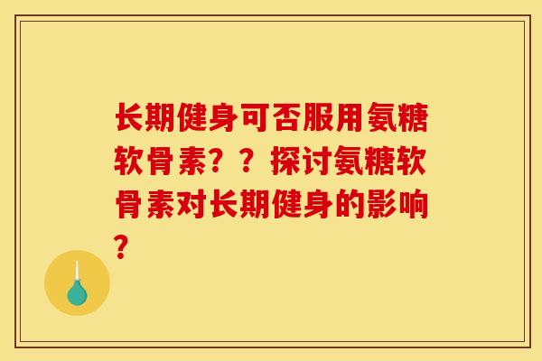 长期健身可否服用氨糖软骨素？？探讨氨糖软骨素对长期健身的影响？