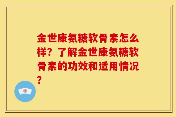 金世康氨糖软骨素怎么样?了解金世康氨糖软骨素的功效和适用情况? 金世康氨糖软骨素怎么样?了解金世康氨糖软骨素的功效和适用情况?