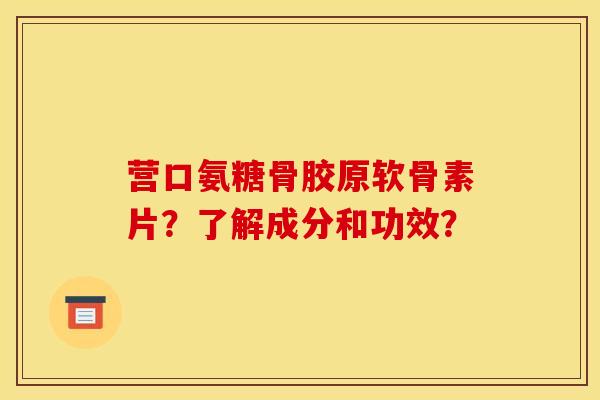 营口氨糖骨胶原软骨素片?了解成分和功效? 营口氨糖骨胶原软骨素片?了解成分和功效?