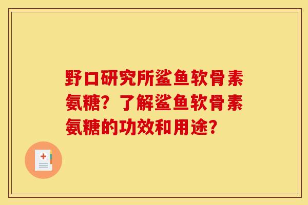 野口研究所鲨鱼软骨素氨糖？了解鲨鱼软骨素氨糖的功效和用途？