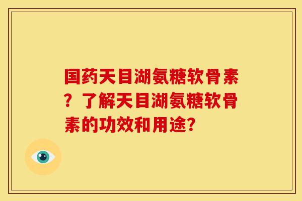 国药天目湖氨糖软骨素?了解天目湖氨糖软骨素的功效和用途? 国药天目湖氨糖软骨素?了解天目湖氨糖软骨素的功效和用途?