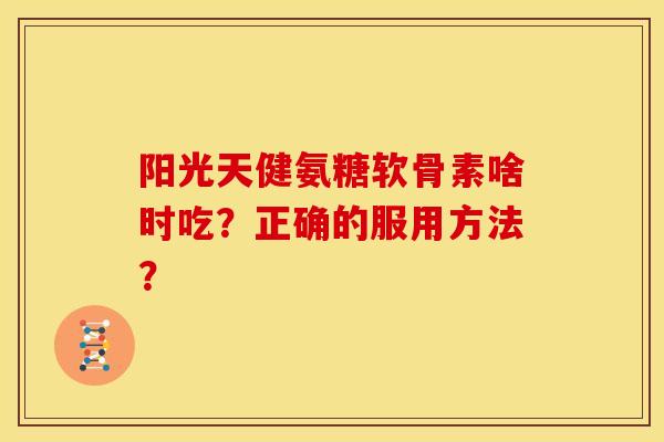 阳光天健氨糖软骨素啥时吃？正确的服用方法？