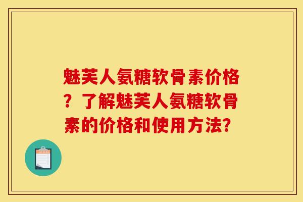 魅芙人氨糖软骨素价格?了解魅芙人氨糖软骨素的价格和使用方法? 魅芙人氨糖软骨素价格?了解魅芙人氨糖软骨素的价格和使用方法?