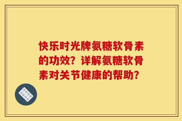 快乐时光牌氨糖软骨素的功效?详解氨糖软骨素对关节健康的帮助? 快乐时光牌氨糖软骨素的功效?详解氨糖软骨素对关节健康的帮助?