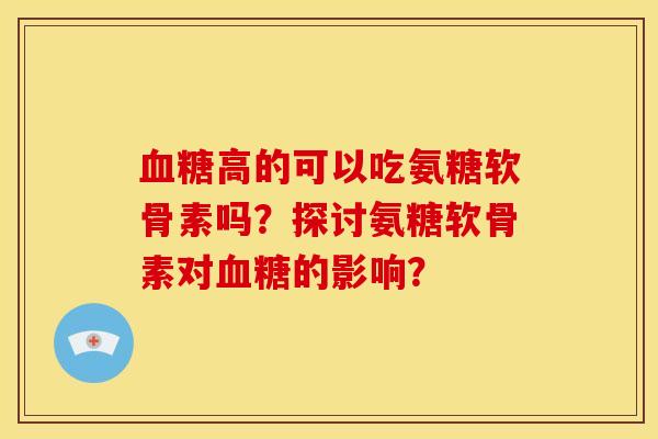 高的可以吃氨糖软骨素吗？探讨氨糖软骨素对的影响？
