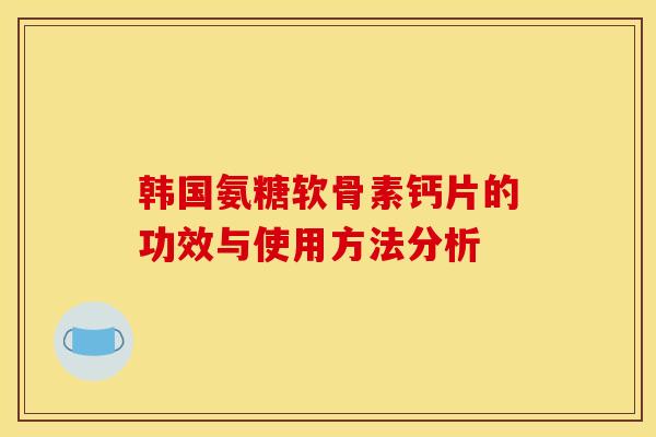 韩国氨糖软骨素钙片的功效与使用方法分析 韩国氨糖软骨素钙片的功效与使用方法分析