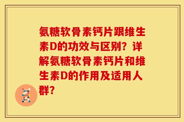 氨糖软骨素钙片跟维生素D的功效与区别?详解氨糖软骨素钙片和维生素D的作用及适用人群? 氨糖软骨素钙片跟维生素D的功效与区别?详解氨糖软骨素钙片和维生素D的作用及适用人群?