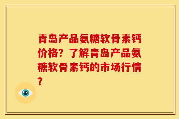 青岛产品氨糖软骨素钙价格？了解青岛产品氨糖软骨素钙的市场行情？