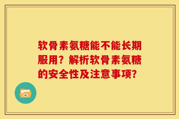 软骨素氨糖能不能长期服用?解析软骨素氨糖的安全性及注意事项? 软骨素氨糖能不能长期服用?解析软骨素氨糖的安全性及注意事项?